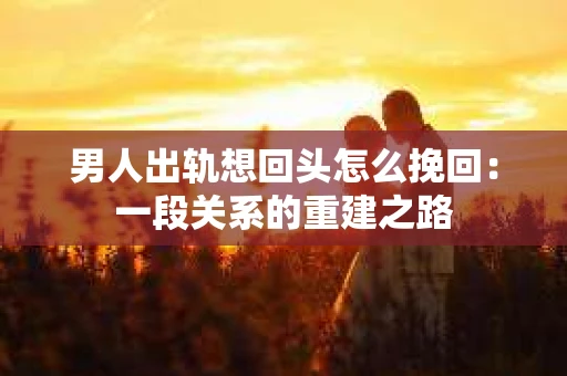男人出轨想回头怎么挽回：一段关系的重建之路