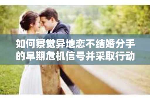如何察觉异地恋不结婚分手的早期危机信号并采取行动？