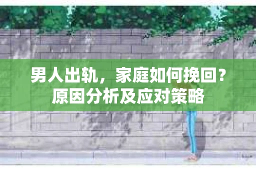 男人出轨，家庭如何挽回？原因分析及应对策略