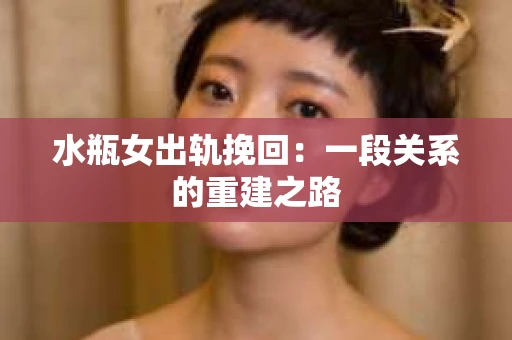 水瓶女出轨挽回：一段关系的重建之路