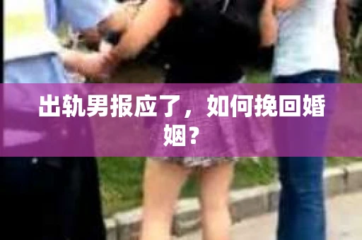 出轨男报应了，如何挽回婚姻？