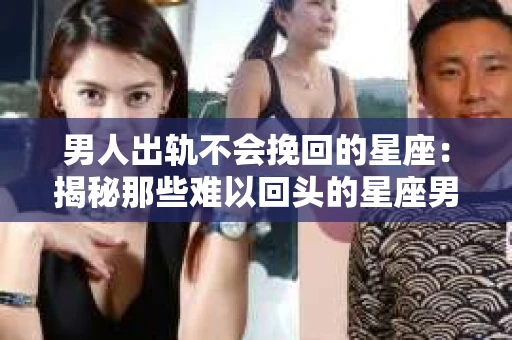 男人出轨不会挽回的星座：揭秘那些难以回头的星座男