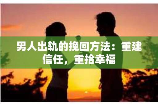 男人出轨的挽回方法：重建信任，重拾幸福