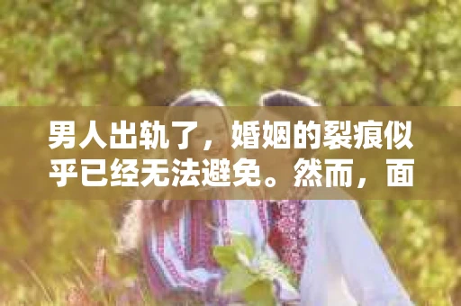 男人出轨了，婚姻的裂痕似乎已经无法避免。然而，面对这样的困境，我们是否真的无路可走？今天，就让我们一起来探讨一下，男人出轨了，我们该如何挽回他。