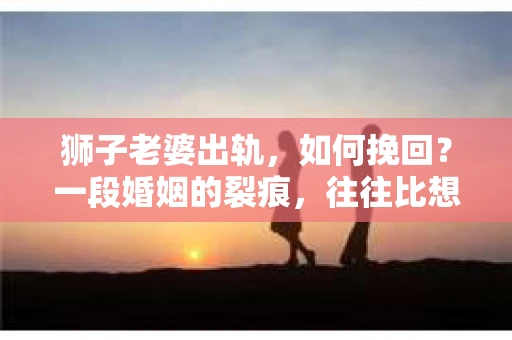 狮子老婆出轨，如何挽回？一段婚姻的裂痕，往往比想象中更难以修复。但面对这样的困境，我们仍可以尝试寻找解决问题的方法。以下，我将结合实际情况，分享一些关于如何挽回狮子老婆出轨的心得。