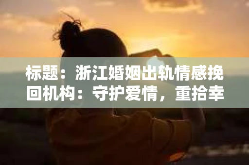 标题：浙江婚姻出轨情感挽回机构：守护爱情，重拾幸福