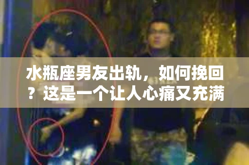 水瓶座男友出轨，如何挽回？这是一个让人心痛又充满挑战的问题。在爱情的世界里，我们总是希望找到那个对的人，但现实往往不尽如人意。今天，就让我们一起来探讨一下，当水瓶座男友出轨时，我们该如何挽回这段感情。