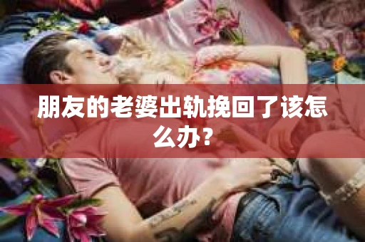 朋友的老婆出轨挽回了该怎么办？