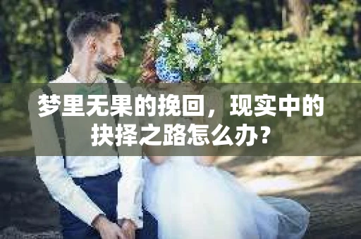 梦里无果的挽回，现实中的抉择之路怎么办？