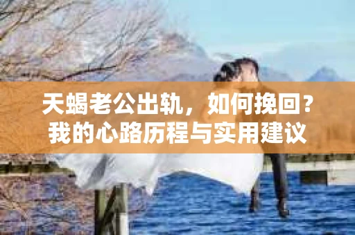 天蝎老公出轨，如何挽回？我的心路历程与实用建议