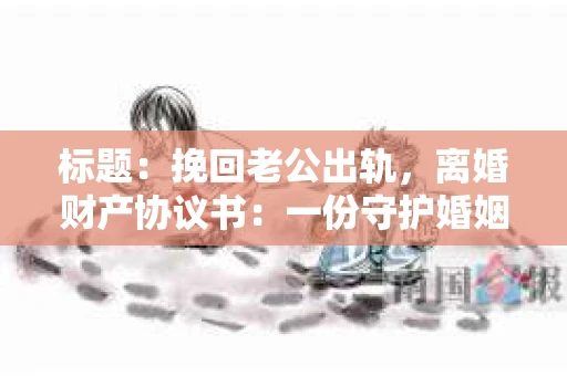标题：挽回老公出轨，离婚财产协议书：一份守护婚姻与财产的明智选择