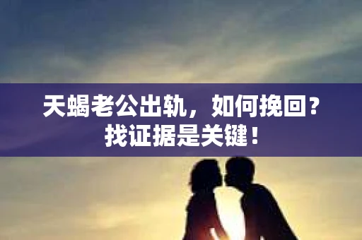 天蝎老公出轨，如何挽回？找证据是关键！