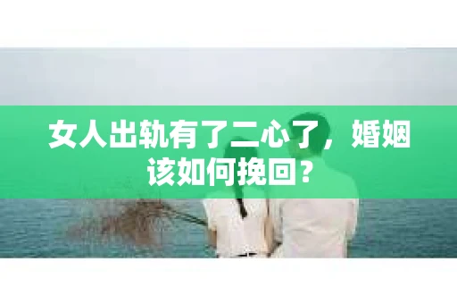 女人出轨有了二心了，婚姻该如何挽回？