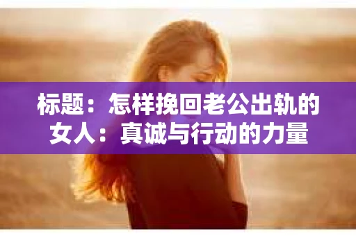 标题：怎样挽回老公出轨的女人：真诚与行动的力量