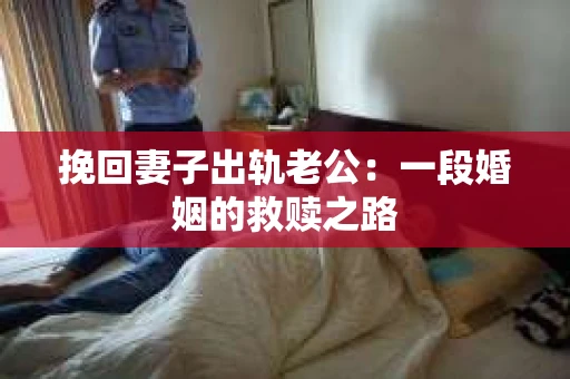 挽回妻子出轨老公：一段婚姻的救赎之路