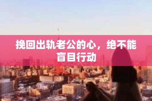 挽回出轨老公的心，绝不能盲目行动