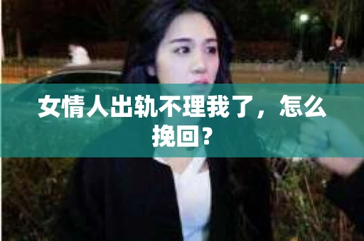 女情人出轨不理我了，怎么挽回？