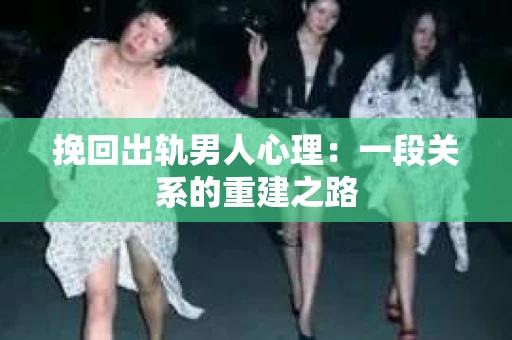 挽回出轨男人心理：一段关系的重建之路