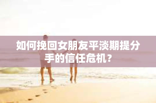 如何挽回女朋友平淡期提分手的信任危机？