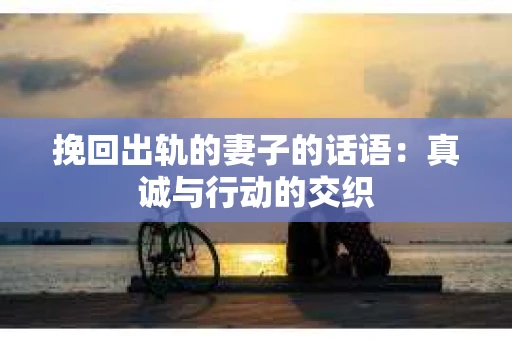 挽回出轨的妻子的话语：真诚与行动的交织