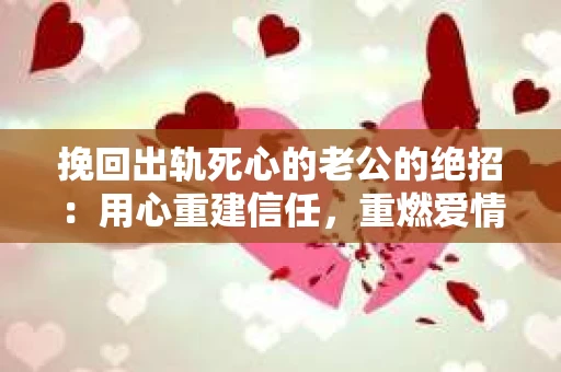 挽回出轨死心的老公的绝招：用心重建信任，重燃爱情火花