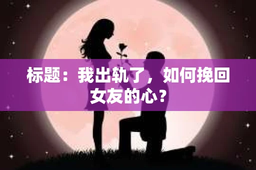 标题：我出轨了，如何挽回女友的心？