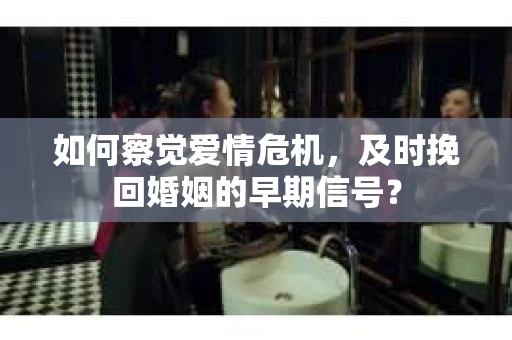 如何察觉爱情危机，及时挽回婚姻的早期信号？