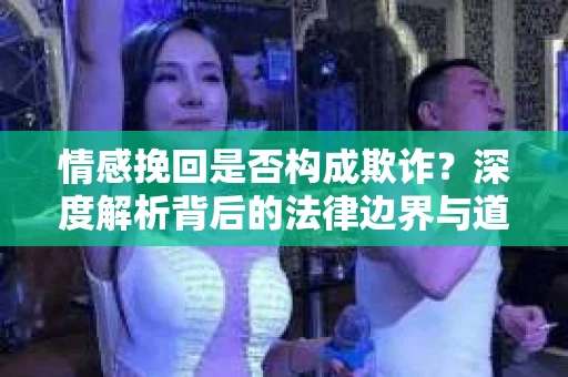 情感挽回是否构成欺诈？深度解析背后的法律边界与道德伦理
