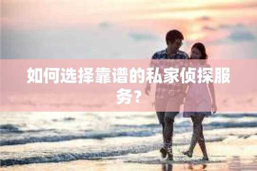 如何选择靠谱的私家侦探服务？