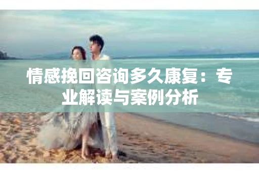 情感挽回咨询多久康复：专业解读与案例分析