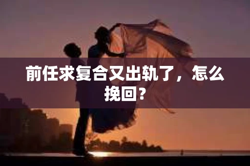 前任求复合又出轨了，怎么挽回？