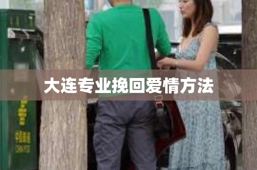 大连专业挽回爱情方法