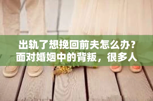 出轨了想挽回前夫怎么办？面对婚姻中的背叛，很多人都会感到痛苦和无助。但生活总是充满了转机，如果你真心想要挽回前夫，那么以下这些方法或许能给你一些启示。