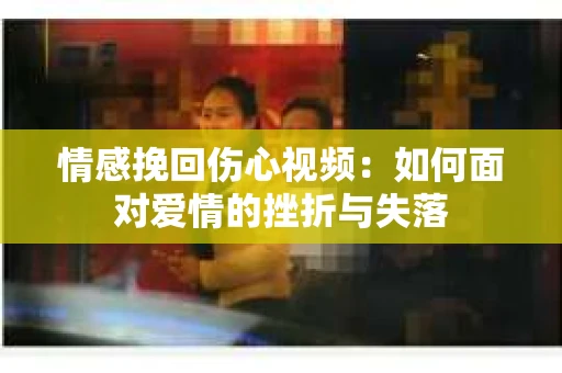 情感挽回伤心视频：如何面对爱情的挫折与失落