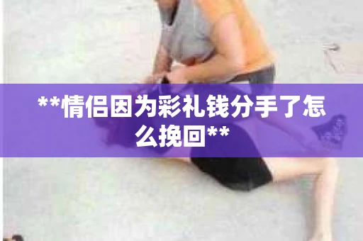 **情侣因为彩礼钱分手了怎么挽回**