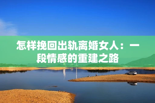 怎样挽回出轨离婚女人：一段情感的重建之路