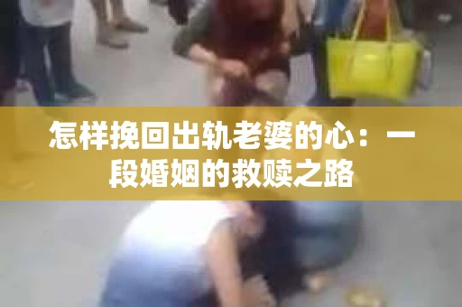 怎样挽回出轨老婆的心：一段婚姻的救赎之路
