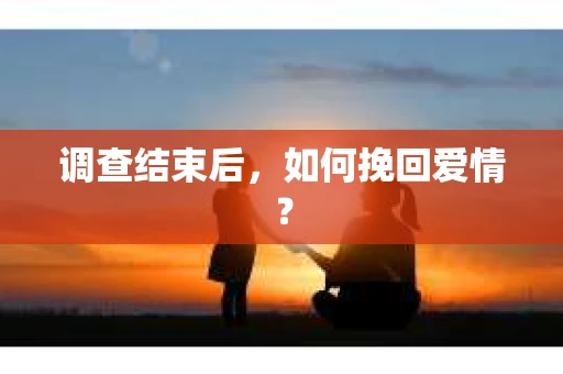 调查结束后，如何挽回爱情？