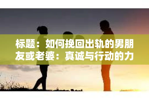 标题：如何挽回出轨的男朋友或老婆：真诚与行动的力量