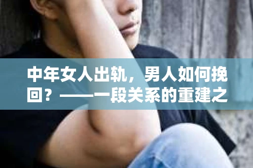 中年女人出轨，男人如何挽回？——一段关系的重建之路