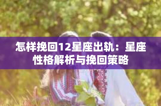 怎样挽回12星座出轨：星座性格解析与挽回策略