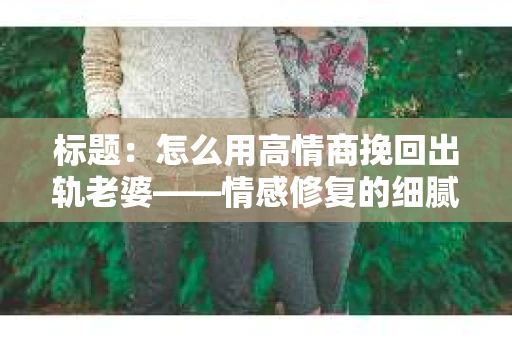 标题：怎么用高情商挽回出轨老婆——情感修复的细腻之道