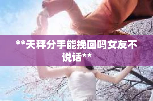 **天秤分手能挽回吗女友不说话**