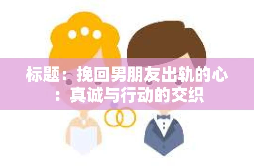 标题：挽回男朋友出轨的心：真诚与行动的交织