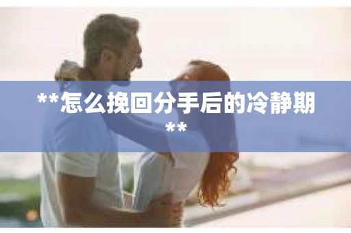 **怎么挽回分手后的冷静期**