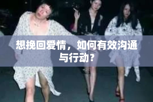 想挽回爱情，如何有效沟通与行动？