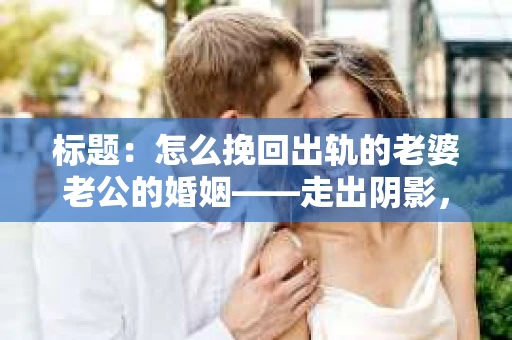 标题：怎么挽回出轨的老婆老公的婚姻——走出阴影，重建信任