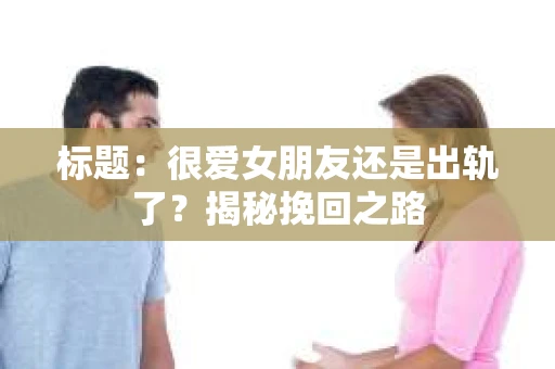 标题：很爱女朋友还是出轨了？揭秘挽回之路