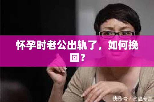 怀孕时老公出轨了，如何挽回？