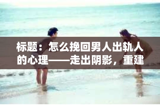 标题：怎么挽回男人出轨人的心理——走出阴影，重建信任